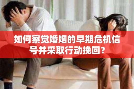 如何察觉婚姻的早期危机信号并采取行动挽回？