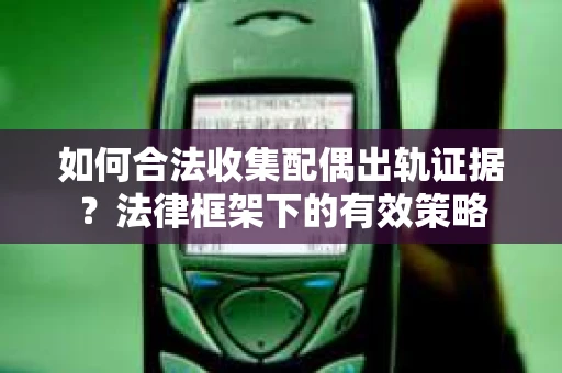如何合法收集配偶出轨证据？法律框架下的有效策略