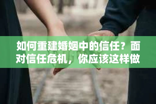 如何重建婚姻中的信任？面对信任危机，你应该这样做