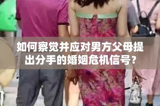 如何察觉并应对男方父母提出分手的婚姻危机信号？