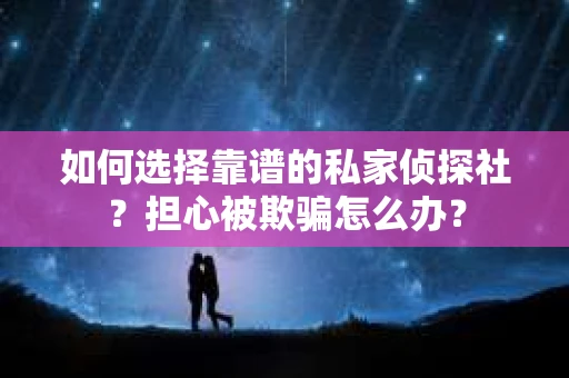 如何选择靠谱的私家侦探社？担心被欺骗怎么办？