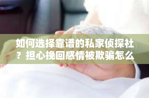 如何选择靠谱的私家侦探社？担心挽回感情被欺骗怎么办？