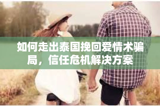 如何走出泰国挽回爱情术骗局，信任危机解决方案