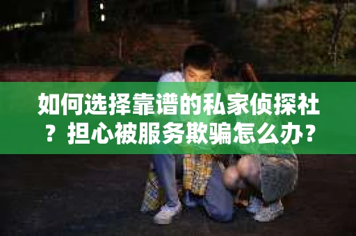 如何选择靠谱的私家侦探社？担心被服务欺骗怎么办？