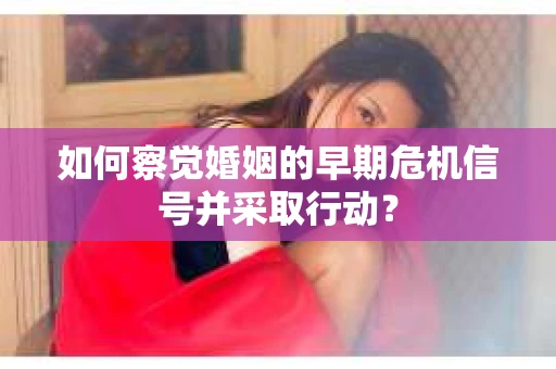 如何察觉婚姻的早期危机信号并采取行动？