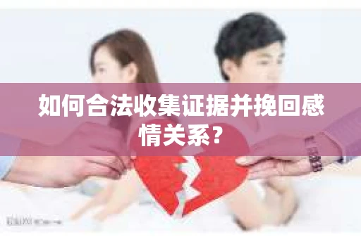 如何合法收集证据并挽回感情关系？