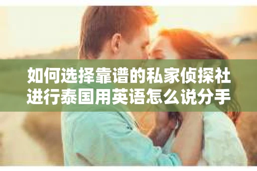 如何选择靠谱的私家侦探社进行泰国用英语怎么说分手挽回服务？