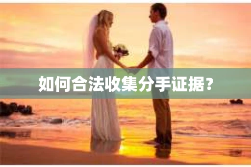 如何合法收集分手证据？