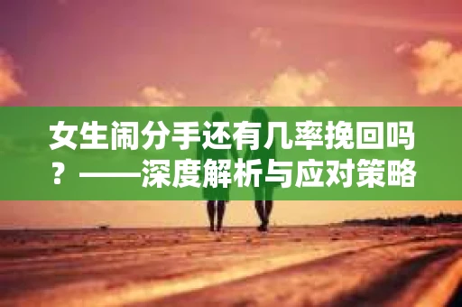 女生闹分手还有几率挽回吗？——深度解析与应对策略