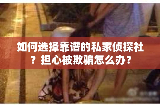 如何选择靠谱的私家侦探社？担心被欺骗怎么办？