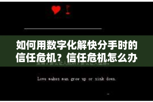 如何用数字化解快分手时的信任危机？信任危机怎么办？