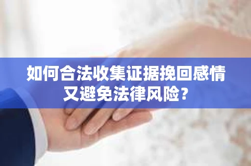 如何合法收集证据挽回感情又避免法律风险？