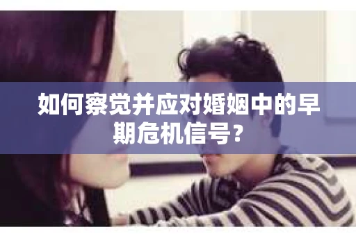 如何察觉并应对婚姻中的早期危机信号？