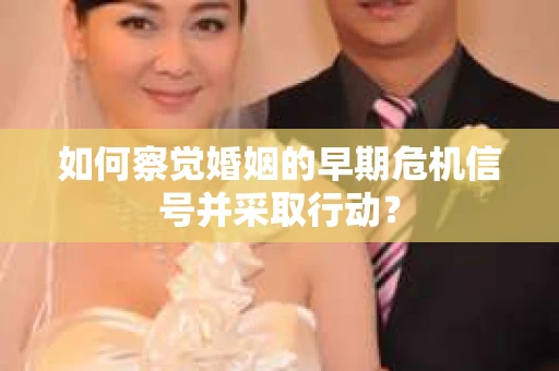 如何察觉婚姻的早期危机信号并采取行动？