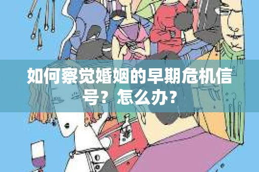 如何察觉婚姻的早期危机信号？怎么办？