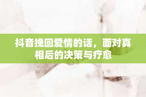抖音挽回爱情的话，面对真相后的决策与疗愈