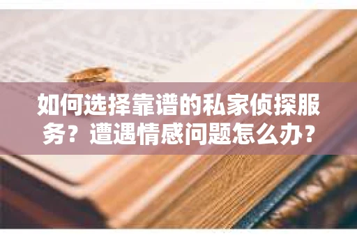 如何选择靠谱的私家侦探服务？遭遇情感问题怎么办？