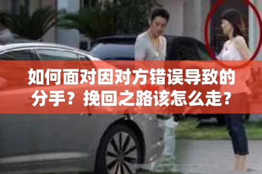 如何面对因对方错误导致的分手？挽回之路该怎么走？