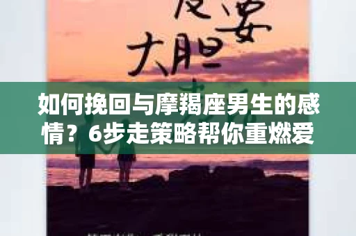 如何挽回与摩羯座男生的感情？6步走策略帮你重燃爱情之火