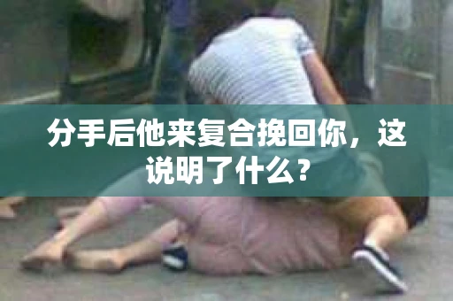 分手后他来复合挽回你，这说明了什么？