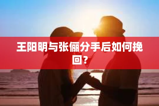 王阳明与张俪分手后如何挽回？