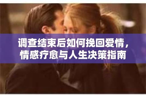 调查结束后如何挽回爱情，情感疗愈与人生决策指南