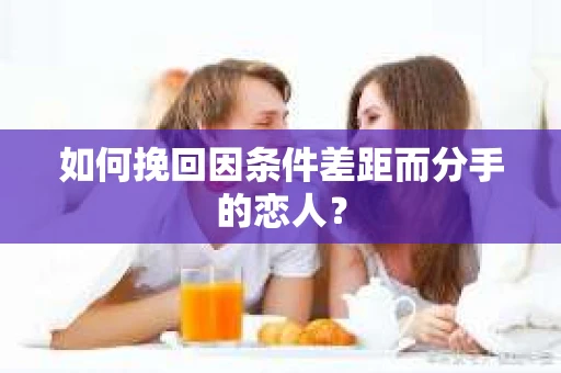 如何挽回因条件差距而分手的恋人？