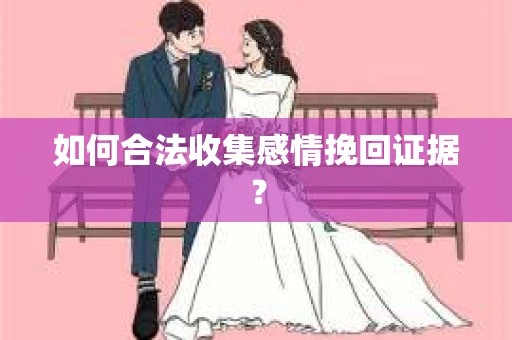 如何合法收集感情挽回证据？