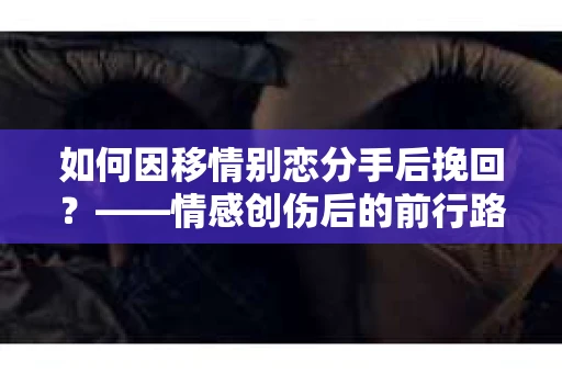 如何因移情别恋分手后挽回？——情感创伤后的前行路线图