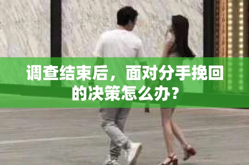 调查结束后，面对分手挽回的决策怎么办？