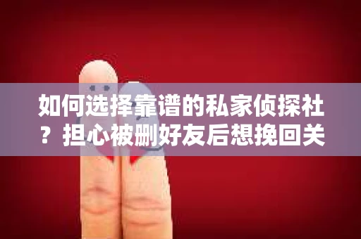 如何选择靠谱的私家侦探社？担心被删好友后想挽回关系怎么办？