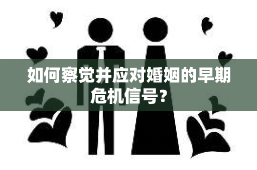 如何察觉并应对婚姻的早期危机信号？