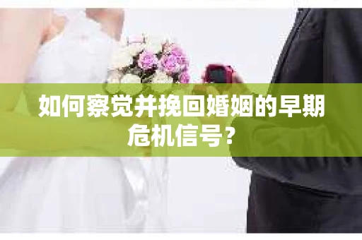 如何察觉并挽回婚姻的早期危机信号？