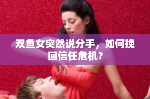 双鱼女突然说分手，如何挽回信任危机？