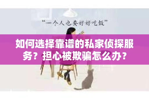 如何选择靠谱的私家侦探服务？担心被欺骗怎么办？