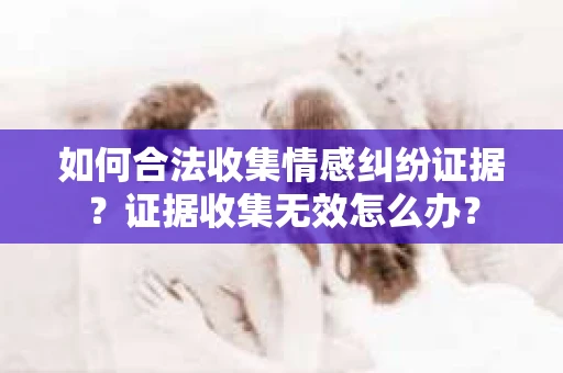 如何合法收集情感纠纷证据？证据收集无效怎么办？