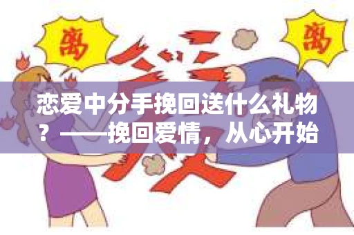 恋爱中分手挽回送什么礼物？——挽回爱情，从心开始