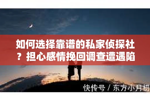 如何选择靠谱的私家侦探社？担心感情挽回调查遭遇陷阱怎么办？