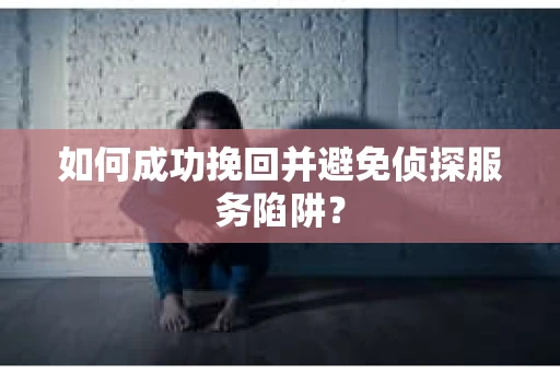 如何成功挽回并避免侦探服务陷阱？
