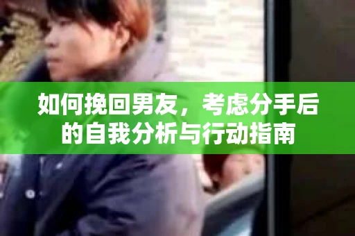 如何挽回男友,考虑分手后的自我分析与行动指南 如何挽回男友,考虑分手后的自我分析与行动指南