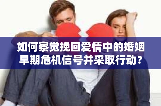 如何察觉挽回爱情中的婚姻早期危机信号并采取行动？