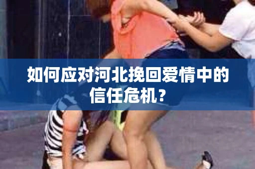 如何应对河北挽回爱情中的信任危机？