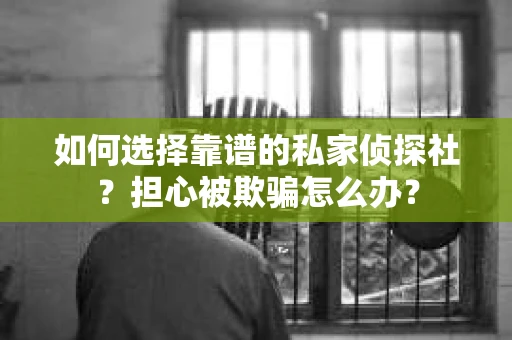 如何选择靠谱的私家侦探社？担心被欺骗怎么办？