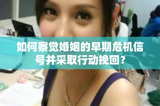 如何察觉婚姻的早期危机信号并采取行动挽回？