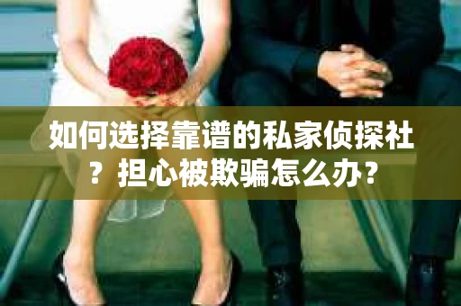 如何选择靠谱的私家侦探社？担心被欺骗怎么办？