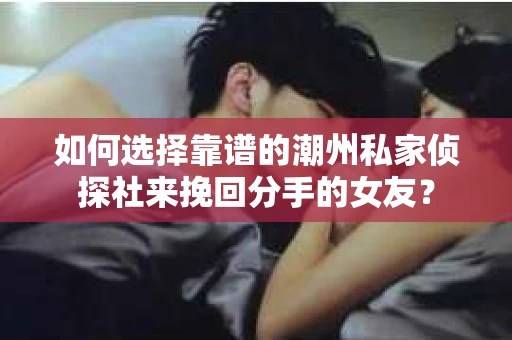 如何选择靠谱的潮州私家侦探社来挽回分手的女友？
