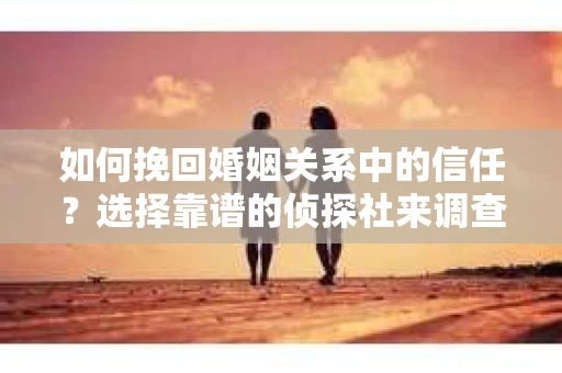 如何挽回婚姻关系中的信任？选择靠谱的侦探社来调查双方出轨怎么办？