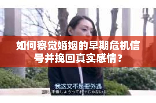 如何察觉婚姻的早期危机信号并挽回真实感情？