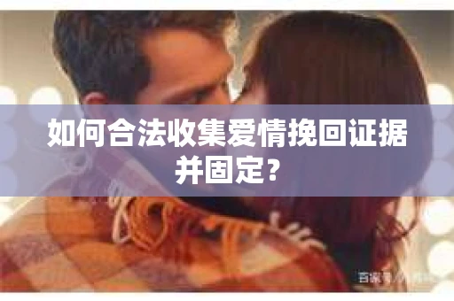 如何合法收集爱情挽回证据并固定？