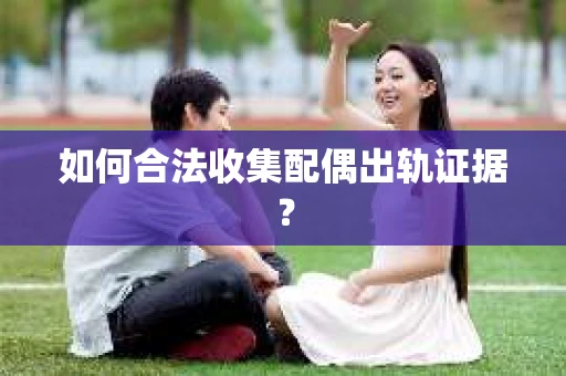如何合法收集配偶出轨证据？